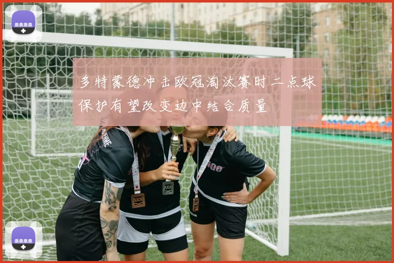 多特蒙德冲击欧冠淘汰赛时二点球保护有望改变边中结合质量