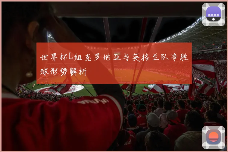 世界杯L组克罗地亚与英格兰队净胜球形势解析