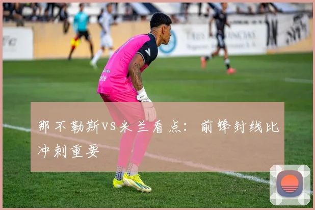 那不勒斯vs米兰看点:前锋封线比冲刺重要