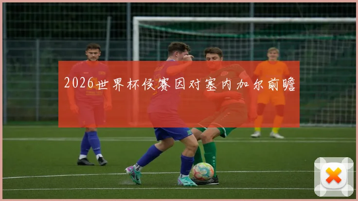 2026世界杯侯赛因对塞内加尔前瞻