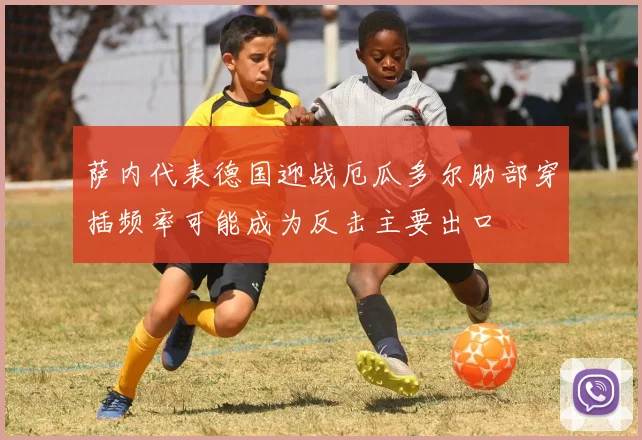 萨内代表德国迎战厄瓜多尔肋部穿插频率可能成为反击主要出口