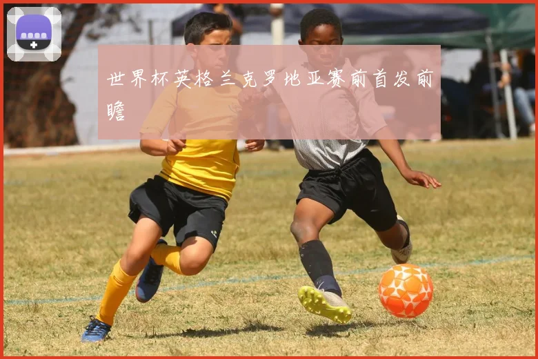 世界杯英格兰克罗地亚赛前首发前瞻