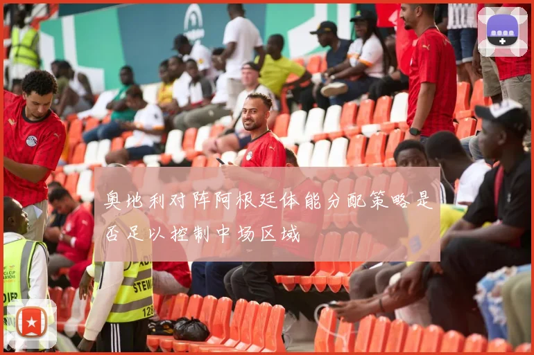 奥地利对阵阿根廷体能分配策略是否足以控制中场区域