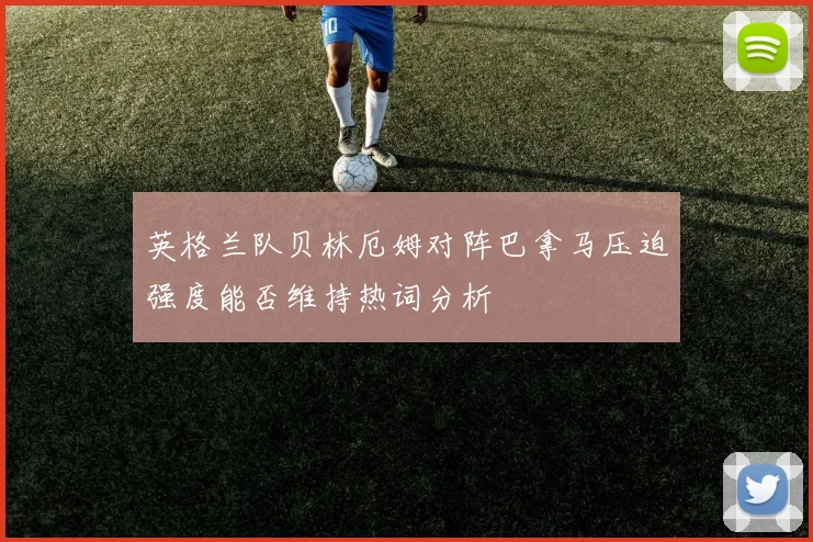 英格兰队贝林厄姆对阵巴拿马压迫强度能否维持热词分析