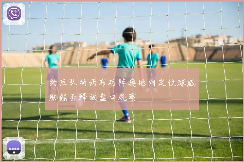约旦队纳西布对阵奥地利定位球威胁能否释放盘口观察