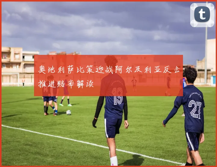 奥地利萨比策迎战阿尔及利亚反击推进赔率解读