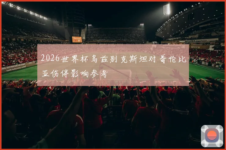 2026世界杯乌兹别克斯坦对哥伦比亚伤停影响参考
