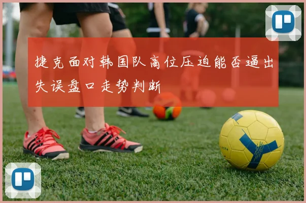 捷克面对韩国队高位压迫能否逼出失误盘口走势判断