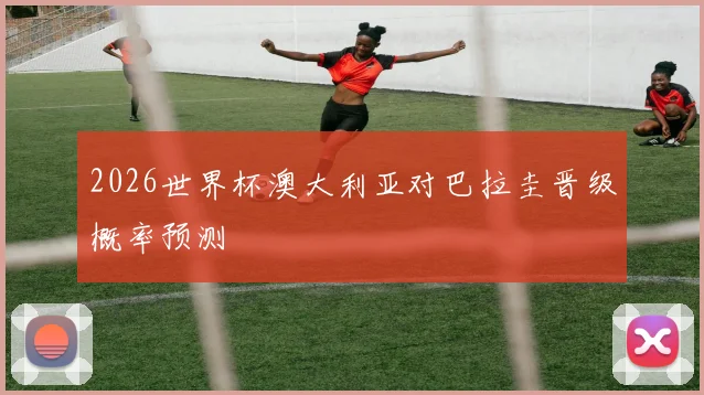 2026世界杯澳大利亚对巴拉圭晋级概率预测