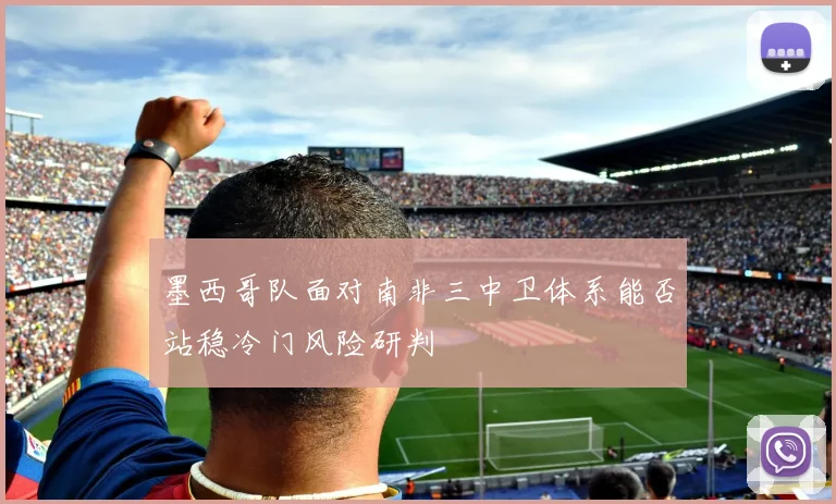 墨西哥队面对南非三中卫体系能否站稳冷门风险研判