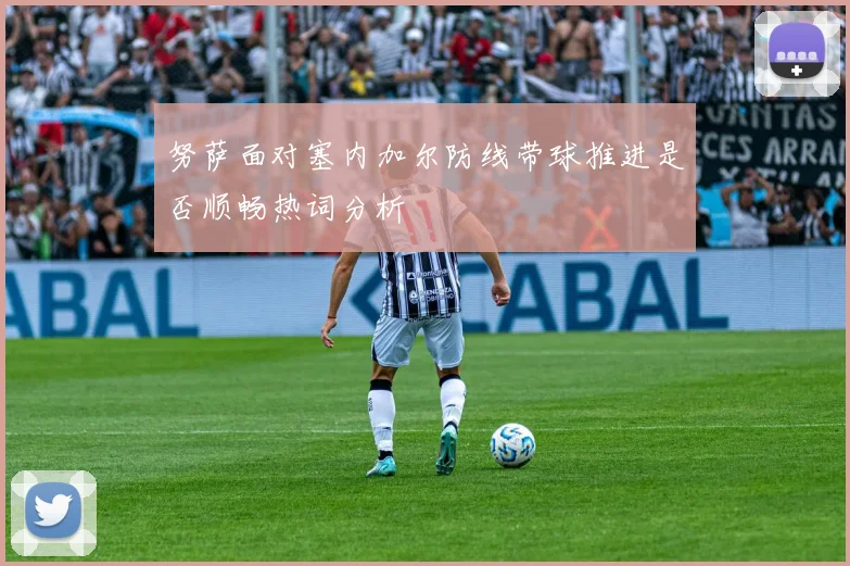 努萨面对塞内加尔防线带球推进是否顺畅热词分析