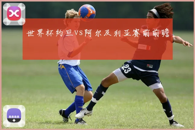 世界杯约旦vs阿尔及利亚赛前前瞻