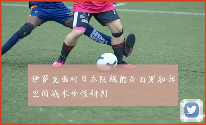 伊萨克面对日本防线能否打穿肋部空间战术价值研判