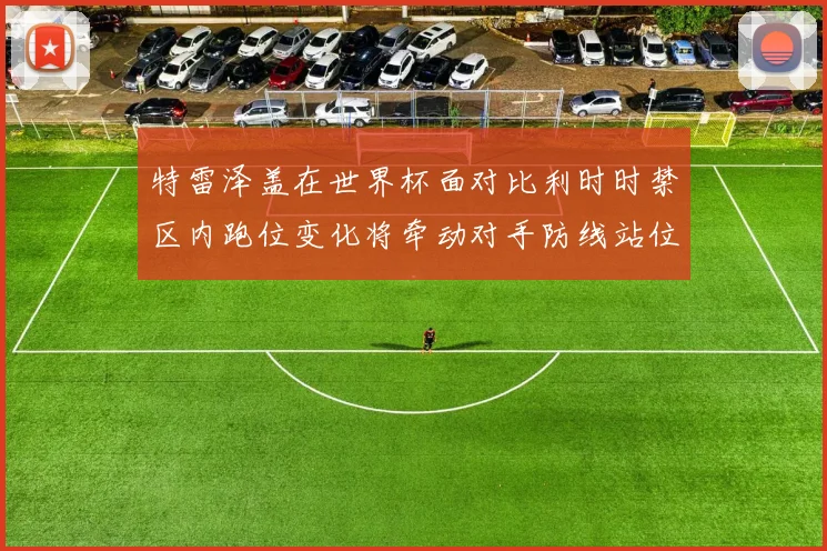 特雷泽盖在世界杯面对比利时时禁区内跑位变化将牵动对手防线站位