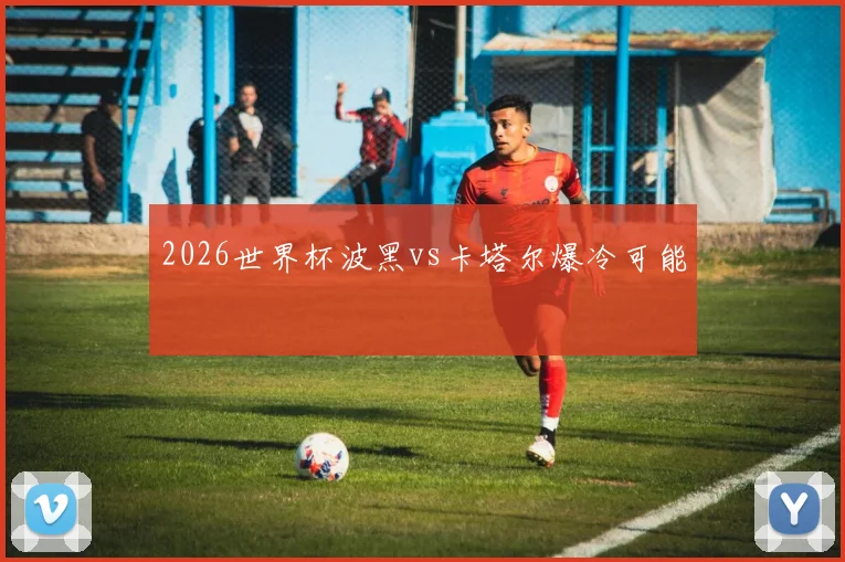 2026世界杯波黑vs卡塔尔爆冷可能