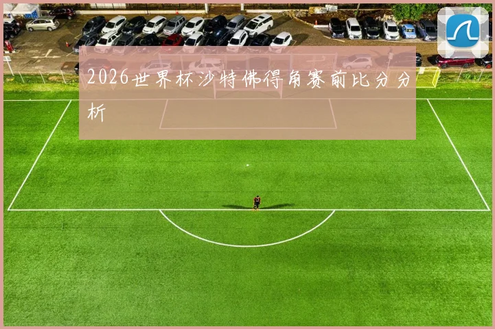 2026世界杯沙特佛得角赛前比分分析
