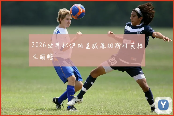 2026世界杯伊纳基威廉姆斯对英格兰前瞻