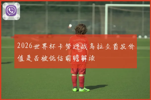 2026世界杯卡努迎战乌拉圭首发价值是否被低估前瞻解读