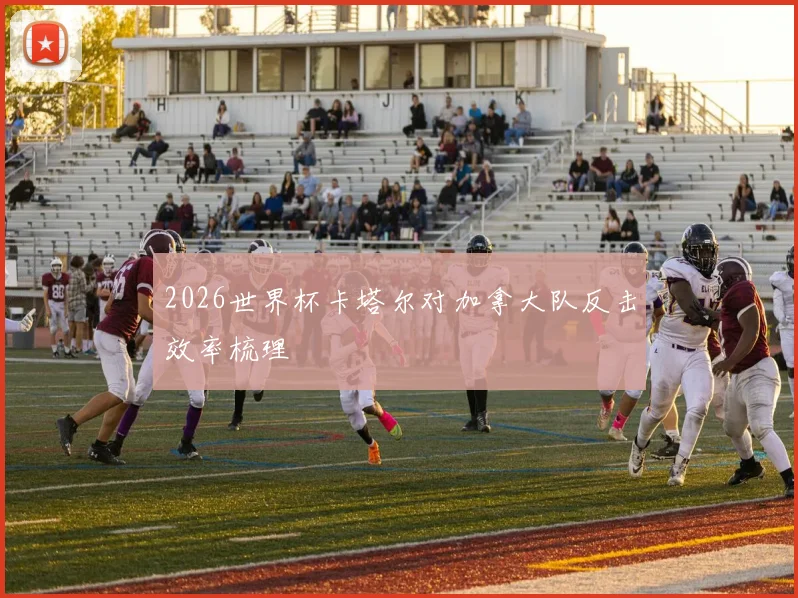 2026世界杯卡塔尔对加拿大队反击效率梳理