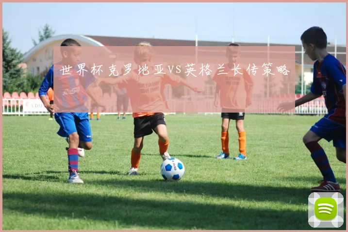 世界杯克罗地亚vs英格兰长传策略