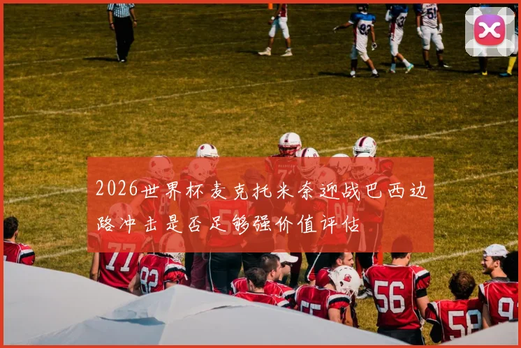 2026世界杯麦克托米奈迎战巴西边路冲击是否足够强价值评估