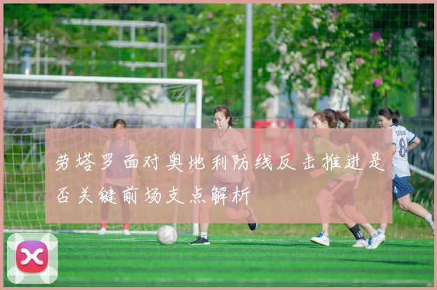 劳塔罗面对奥地利防线反击推进是否关键前场支点解析