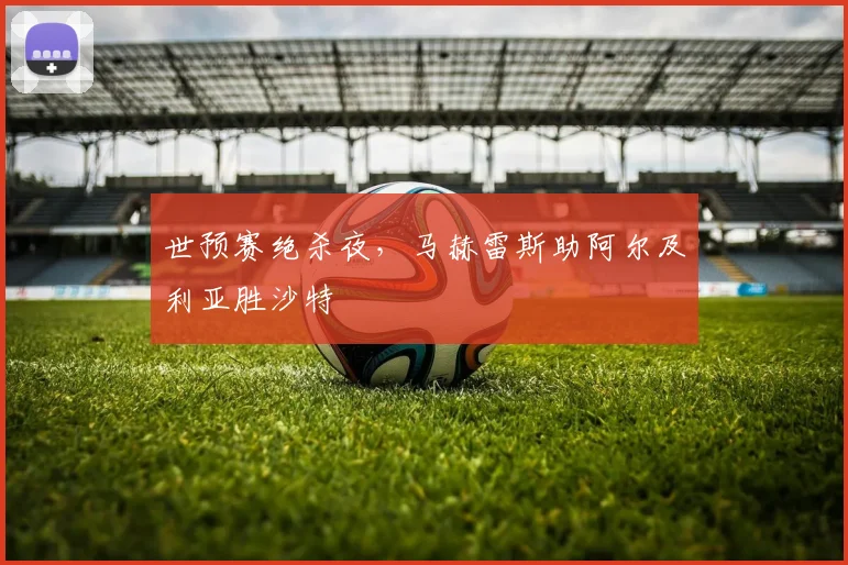 世预赛绝杀夜,马赫雷斯助阿尔及利亚胜沙特