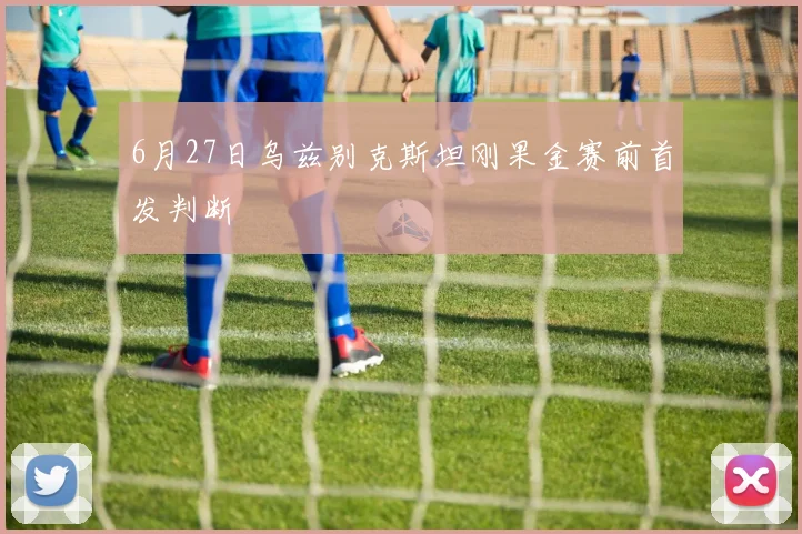 6月27日乌兹别克斯坦刚果金赛前首发判断