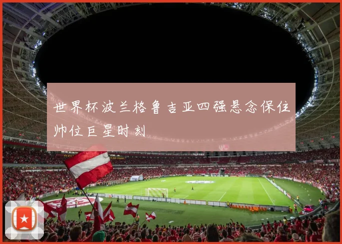 世界杯波兰格鲁吉亚四强悬念保住帅位巨星时刻