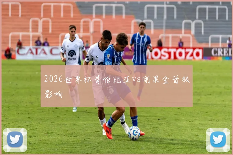 2026世界杯哥伦比亚vs刚果金晋级影响