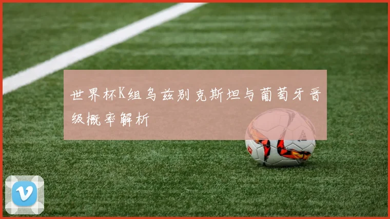 世界杯K组乌兹别克斯坦与葡萄牙晋级概率解析