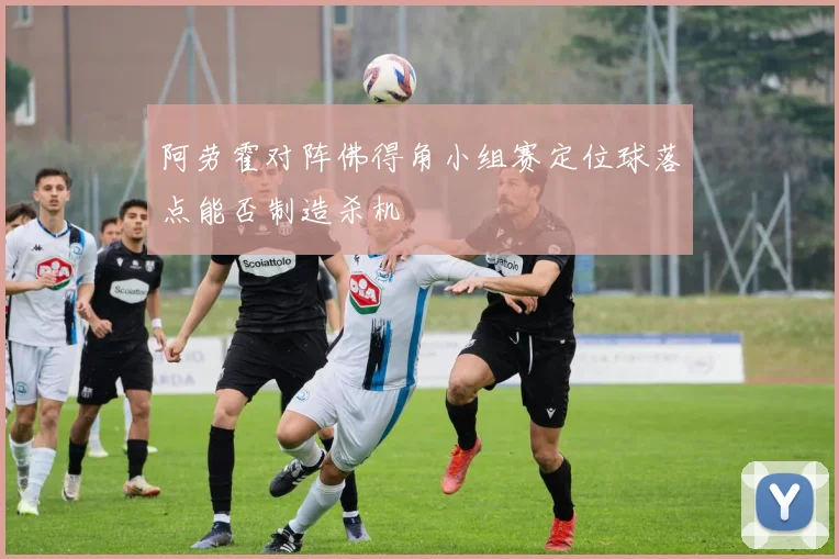 阿劳霍对阵佛得角小组赛定位球落点能否制造杀机
