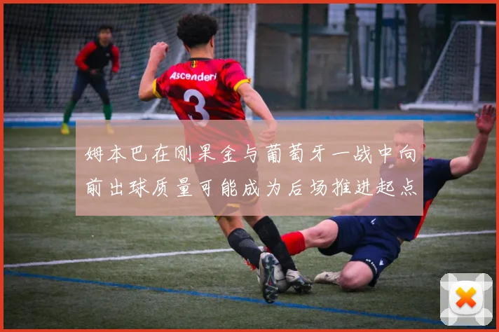 姆本巴在刚果金与葡萄牙一战中向前出球质量可能成为后场推进起点