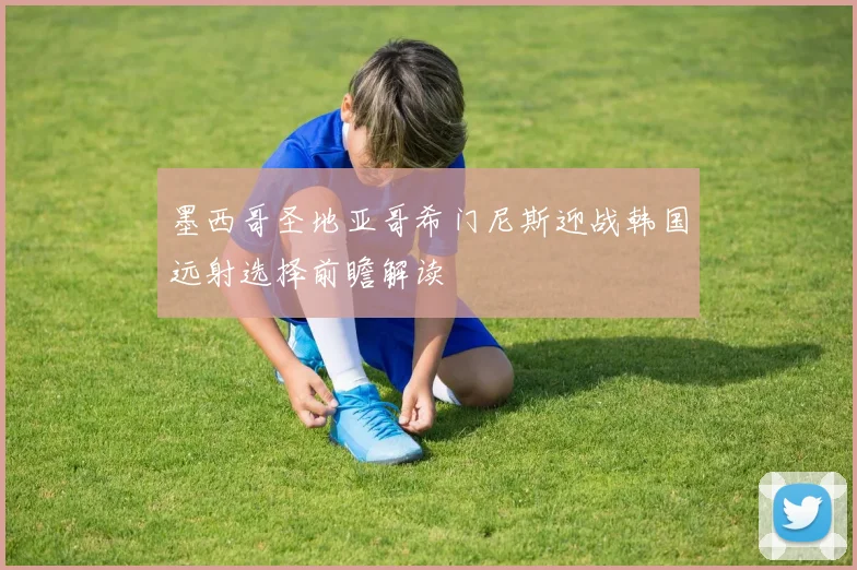 墨西哥圣地亚哥希门尼斯迎战韩国远射选择前瞻解读