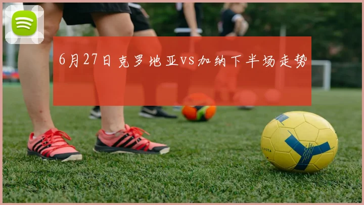 6月27日克罗地亚vs加纳下半场走势