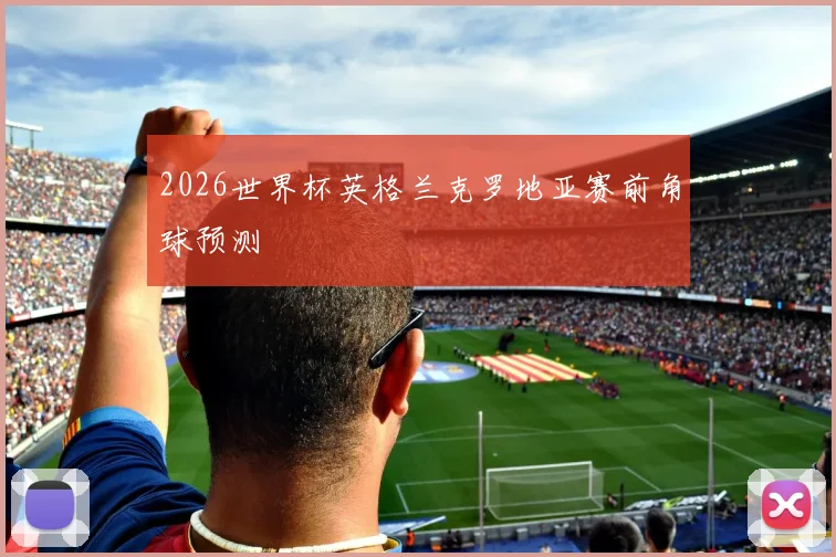 2026世界杯英格兰克罗地亚赛前角球预测