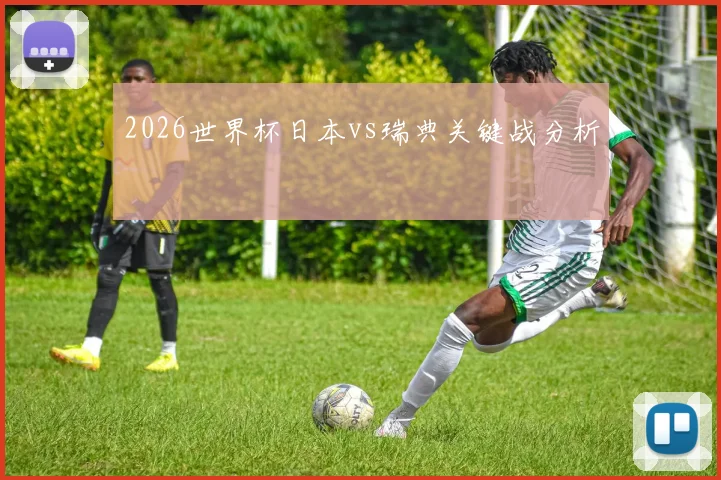 2026世界杯日本vs瑞典关键战分析