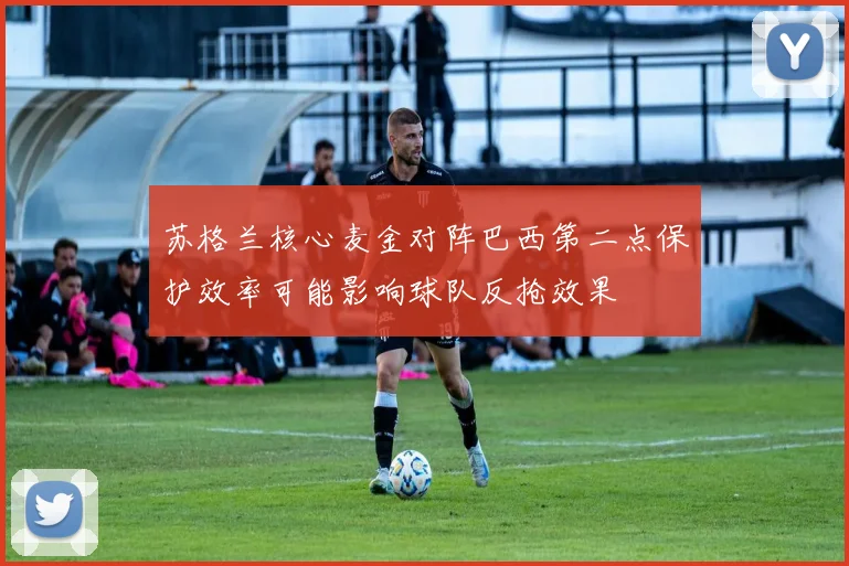 苏格兰核心麦金对阵巴西第二点保护效率可能影响球队反抢效果