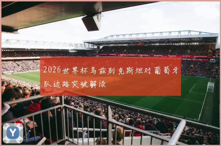 2026世界杯乌兹别克斯坦对葡萄牙队边路突破解读