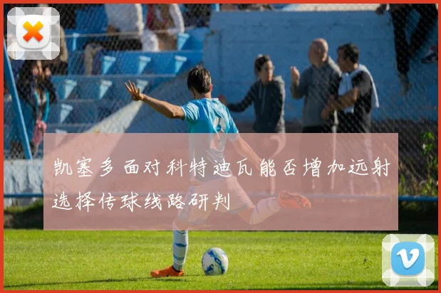 凯塞多面对科特迪瓦能否增加远射选择传球线路研判