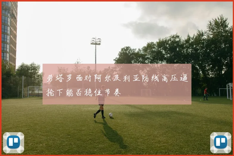劳塔罗面对阿尔及利亚防线高压逼抢下能否稳住节奏