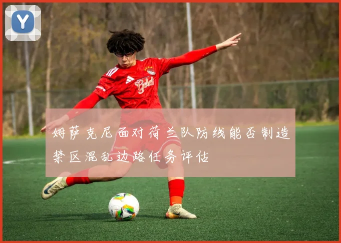 姆萨克尼面对荷兰队防线能否制造禁区混乱边路任务评估
