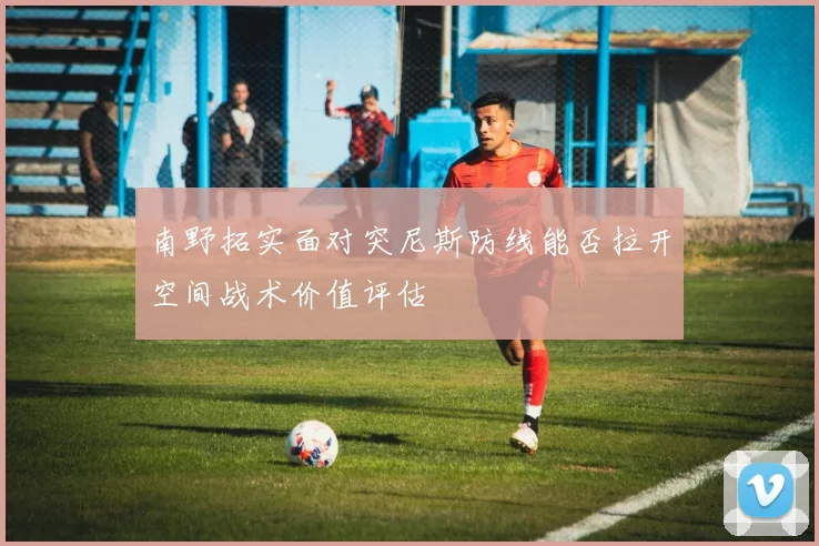 南野拓实面对突尼斯防线能否拉开空间战术价值评估