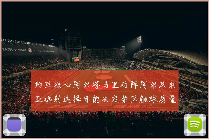 约旦核心阿尔塔马里对阵阿尔及利亚远射选择可能决定禁区触球质量