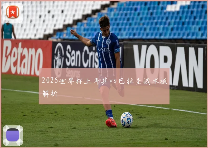 2026世界杯土耳其vs巴拉圭战术板解析