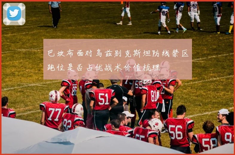 巴坎布面对乌兹别克斯坦防线禁区跑位是否占优战术价值梳理