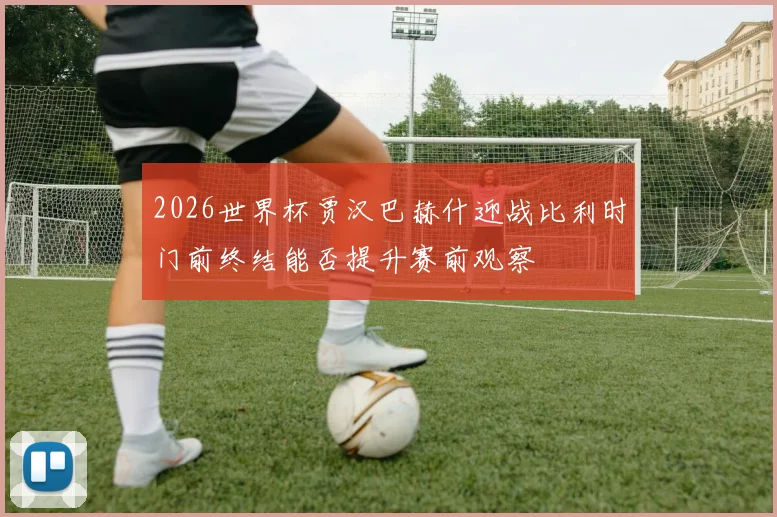 2026世界杯贾汉巴赫什迎战比利时门前终结能否提升赛前观察