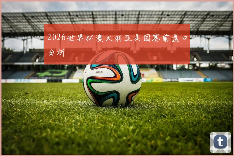 2026世界杯澳大利亚美国赛前盘口分析