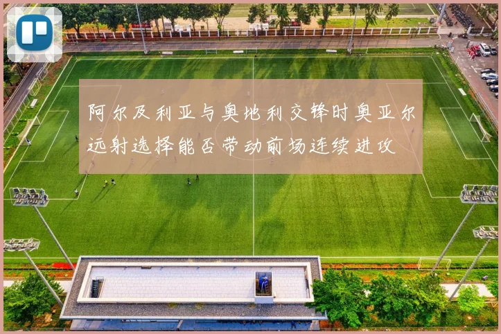 阿尔及利亚与奥地利交锋时奥亚尔远射选择能否带动前场连续进攻