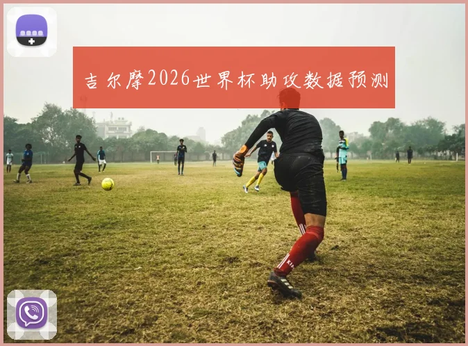 吉尔摩2026世界杯助攻数据预测